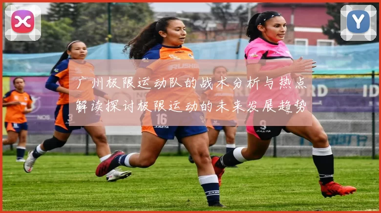 广州极限运动队的战术分析与热点解读探讨极限运动的未来发展趋势