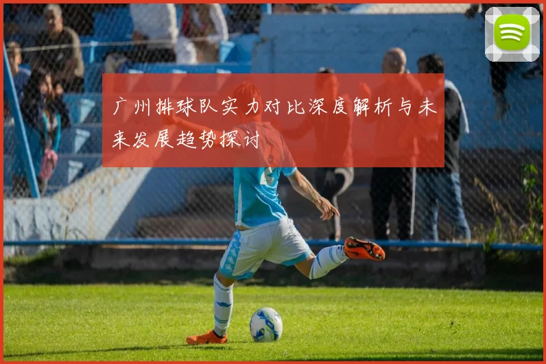 广州排球队实力对比深度解析与未来发展趋势探讨