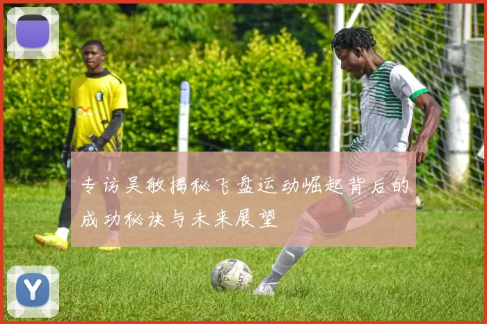专访吴敏揭秘飞盘运动崛起背后的成功秘诀与未来展望