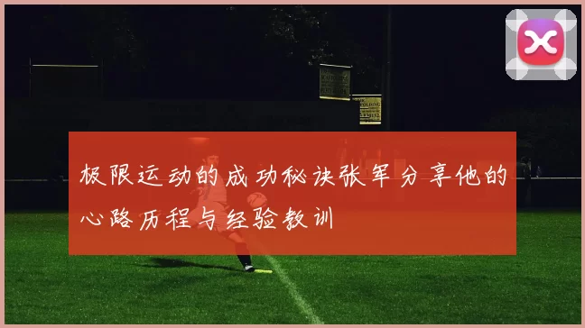 极限运动的成功秘诀张军分享他的心路历程与经验教训
