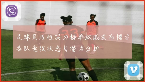 足球灵活性实力榜单权威发布揭示各队竞技状态与潜力分析