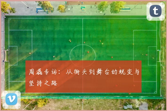 周磊专访：从街头到舞台的蜕变与坚持之路