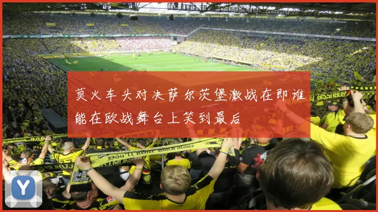 莫火车头对决萨尔茨堡激战在即谁能在欧战舞台上笑到最后