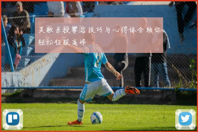 吴敏亲授攀岩技巧与心得体会助你轻松征服高峰