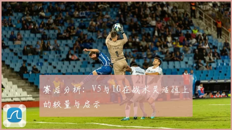 赛后分析：V5与IG在战术灵活性上的较量与启示