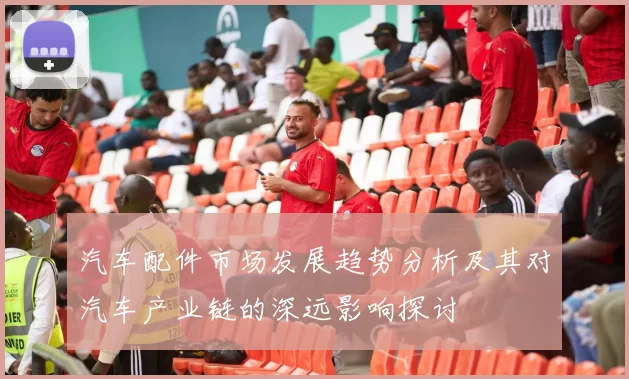 汽车配件市场发展趋势分析及其对汽车产业链的深远影响探讨