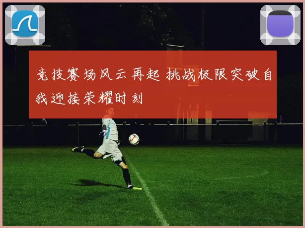 竞技赛场风云再起 挑战极限突破自我迎接荣耀时刻