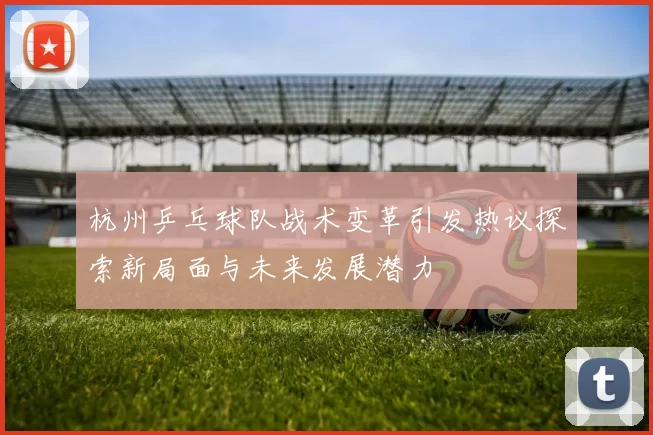 杭州乒乓球队战术变革引发热议探索新局面与未来发展潜力