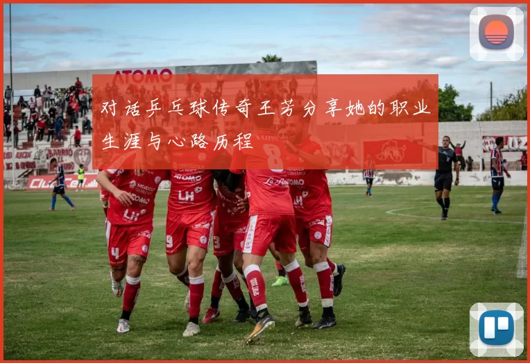 对话乒乓球传奇王芳分享她的职业生涯与心路历程