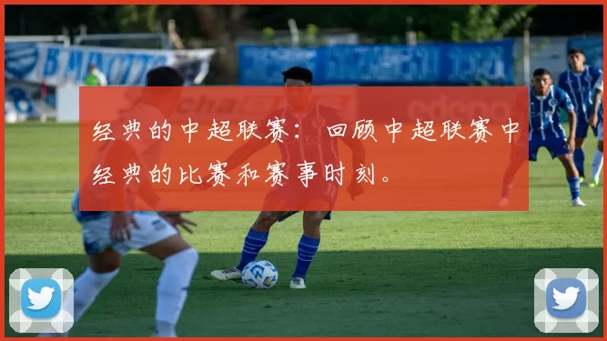 经典的中超联赛：回顾中超联赛中经典的比赛和赛事时刻。