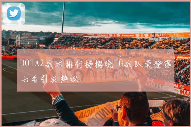 DOTA2战术排行榜揭晓IG战队荣登第七名引发热议