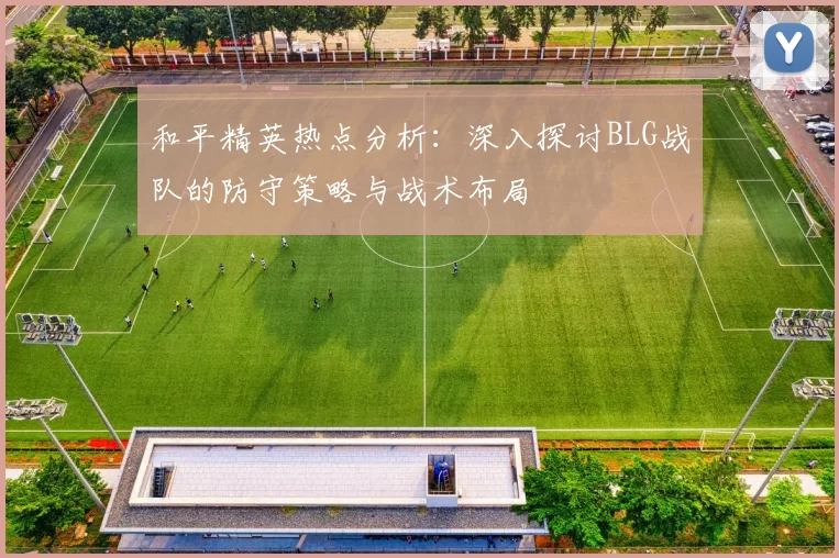 和平精英热点分析：深入探讨BLG战队的防守策略与战术布局