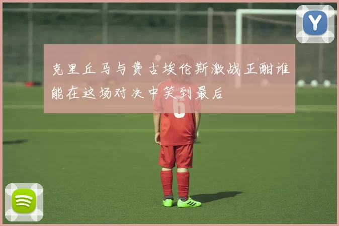 克里丘马与费古埃伦斯激战正酣谁能在这场对决中笑到最后