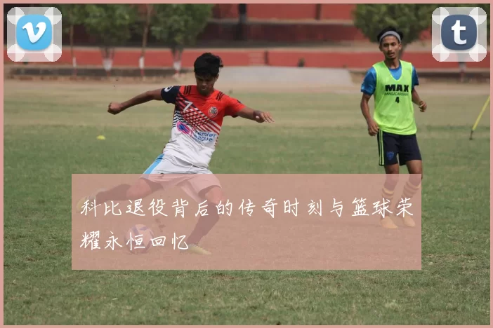 科比退役背后的传奇时刻与篮球荣耀永恒回忆