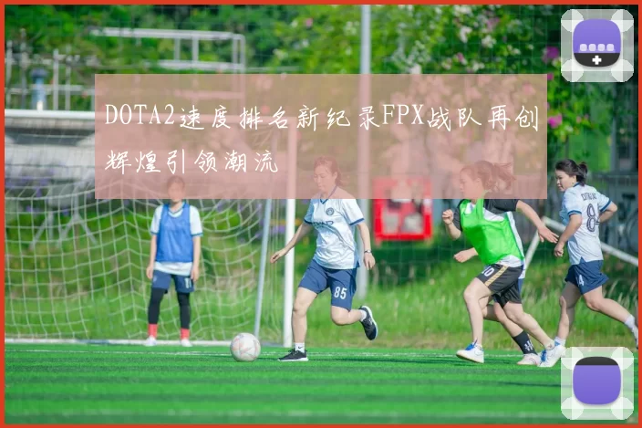 DOTA2速度排名新纪录FPX战队再创辉煌引领潮流
