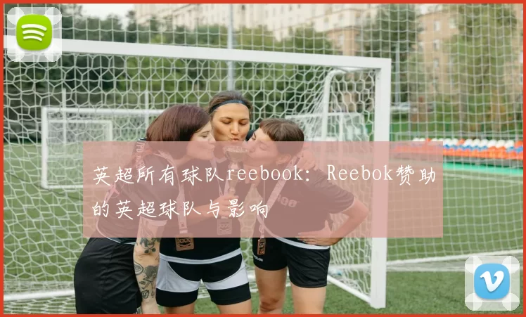 英超所有球队reebook：Reebok赞助的英超球队与影响
