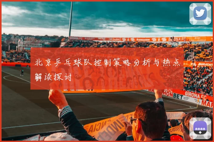 北京乒乓球队控制策略分析与热点解读探讨