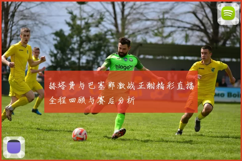 赫塔费与巴塞那激战正酣精彩直播全程回顾与赛后分析