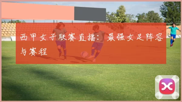 西甲女子联赛直播：最强女足阵容与赛程