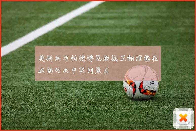 奥斯纳与帕德博恩激战正酣谁能在这场对决中笑到最后