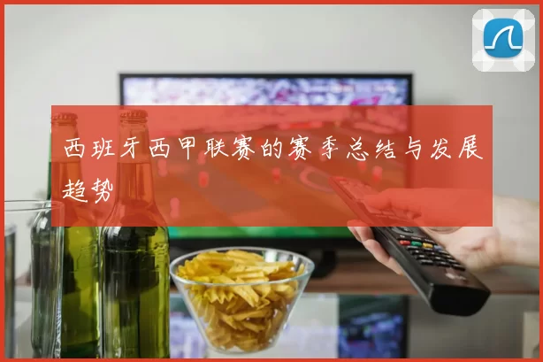 西班牙西甲联赛的赛季总结与发展趋势