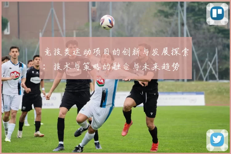 竞技类运动项目的创新与发展探索：技术与策略的融合与未来趋势