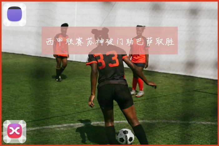 西甲联赛苏神破门助巴萨取胜