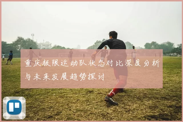重庆极限运动队状态对比深度分析与未来发展趋势探讨